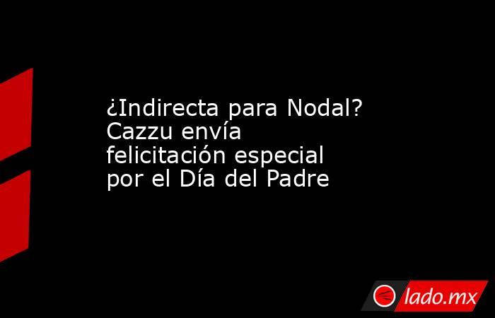 ¿Indirecta para Nodal? Cazzu envía felicitación especial por el Día del Padre. Noticias en tiempo real