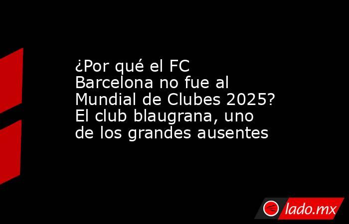 ¿Por qué el FC Barcelona no fue al Mundial de Clubes 2025? El club blaugrana, uno de los grandes ausentes. Noticias en tiempo real