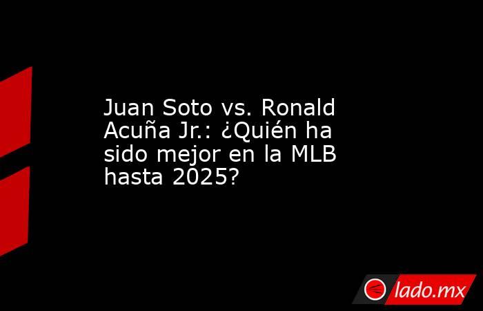 Juan Soto vs. Ronald Acuña Jr.: ¿Quién ha sido mejor en la MLB hasta 2025?. Noticias en tiempo real