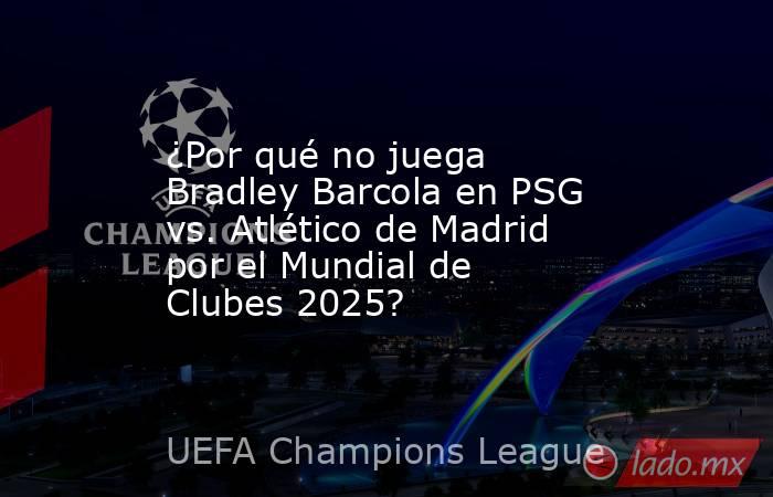 ¿Por qué no juega Bradley Barcola en PSG vs. Atlético de Madrid por el Mundial de Clubes 2025?. Noticias en tiempo real