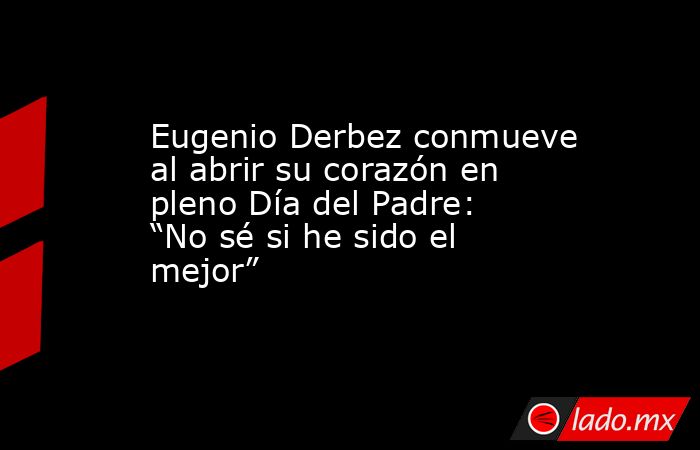 Eugenio Derbez conmueve al abrir su corazón en pleno Día del Padre: “No sé si he sido el mejor”. Noticias en tiempo real