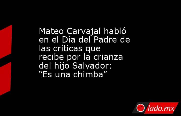 Mateo Carvajal habló en el Día del Padre de las críticas que recibe por la crianza del hijo Salvador: “Es una chimba”. Noticias en tiempo real