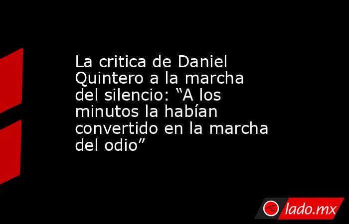 La critica de Daniel Quintero a la marcha del silencio: “A los minutos la habían convertido en la marcha del odio”. Noticias en tiempo real