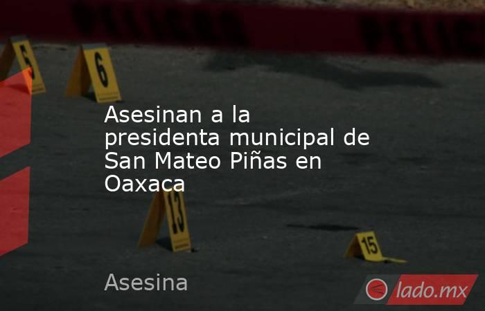Asesinan a la presidenta municipal de San Mateo Piñas en Oaxaca. Noticias en tiempo real