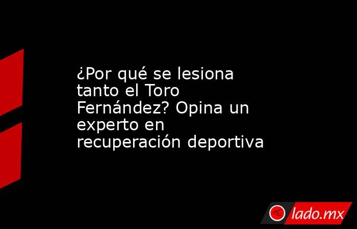 ¿Por qué se lesiona tanto el Toro Fernández? Opina un experto en recuperación deportiva. Noticias en tiempo real
