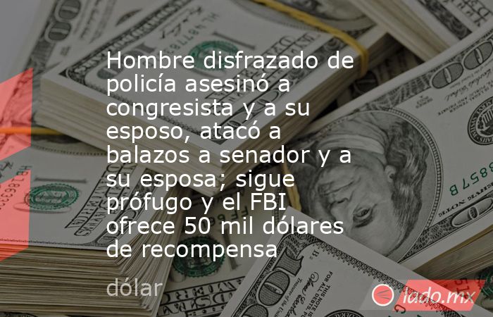 Hombre disfrazado de policía asesinó a congresista y a su esposo, atacó a balazos a senador y a su esposa; sigue prófugo y el FBI ofrece 50 mil dólares de recompensa. Noticias en tiempo real