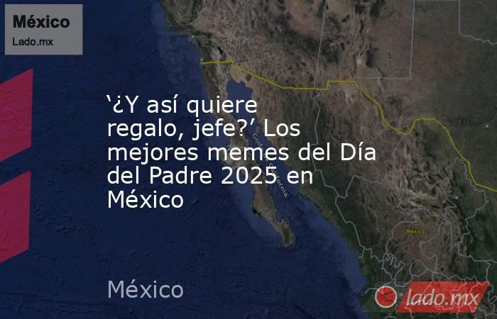 ‘¿Y así quiere regalo, jefe?’ Los mejores memes del Día del Padre 2025 en México. Noticias en tiempo real