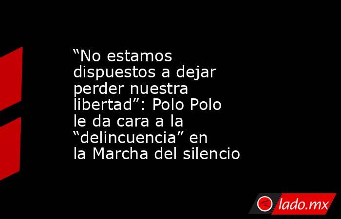 “No estamos dispuestos a dejar perder nuestra libertad”: Polo Polo le da cara a la “delincuencia” en la Marcha del silencio. Noticias en tiempo real