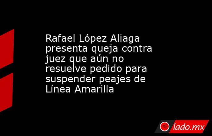 Rafael López Aliaga presenta queja contra juez que aún no resuelve pedido para suspender peajes de Línea Amarilla. Noticias en tiempo real