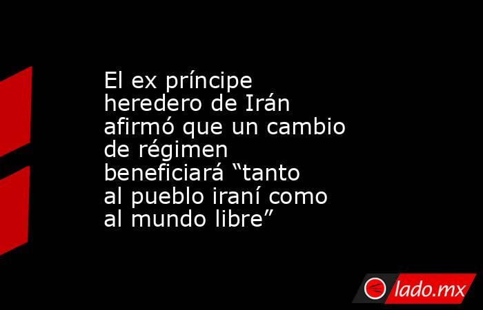 El ex príncipe heredero de Irán afirmó que un cambio de régimen beneficiará “tanto al pueblo iraní como al mundo libre”. Noticias en tiempo real