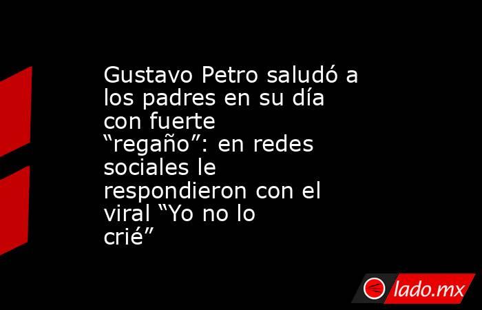 Gustavo Petro saludó a los padres en su día con fuerte “regaño”: en redes sociales le respondieron con el viral “Yo no lo crié”. Noticias en tiempo real