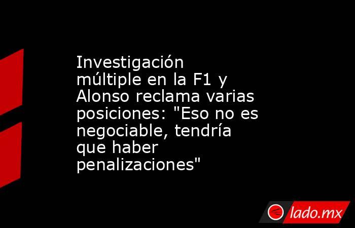                     Investigación múltiple en la F1 y Alonso reclama varias posiciones: 