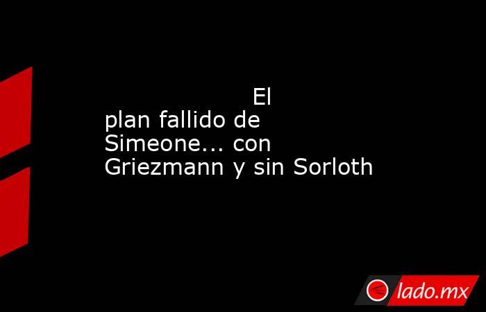                                                                    El plan fallido de Simeone... con Griezmann y sin Sorloth                                                               . Noticias en tiempo real