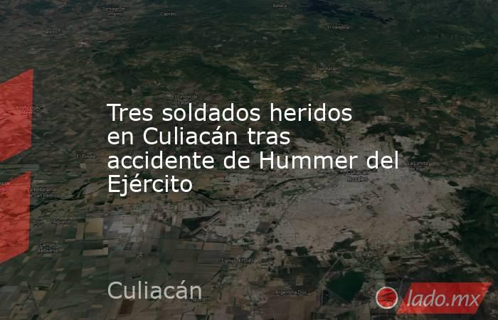 Tres soldados heridos en Culiacán tras accidente de Hummer del Ejército. Noticias en tiempo real