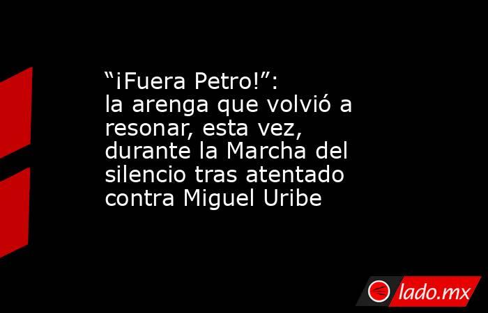 “¡Fuera Petro!”: la arenga que volvió a resonar, esta vez, durante la Marcha del silencio tras atentado contra Miguel Uribe. Noticias en tiempo real
