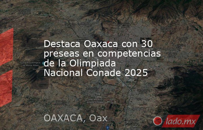 Destaca Oaxaca con 30 preseas en competencias de la Olimpiada Nacional Conade 2025. Noticias en tiempo real