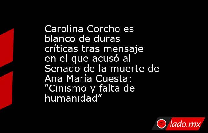 Carolina Corcho es blanco de duras críticas tras mensaje en el que acusó al Senado de la muerte de Ana María Cuesta: “Cinismo y falta de humanidad”. Noticias en tiempo real