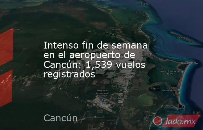 Intenso fin de semana en el aeropuerto de Cancún: 1,539 vuelos registrados. Noticias en tiempo real