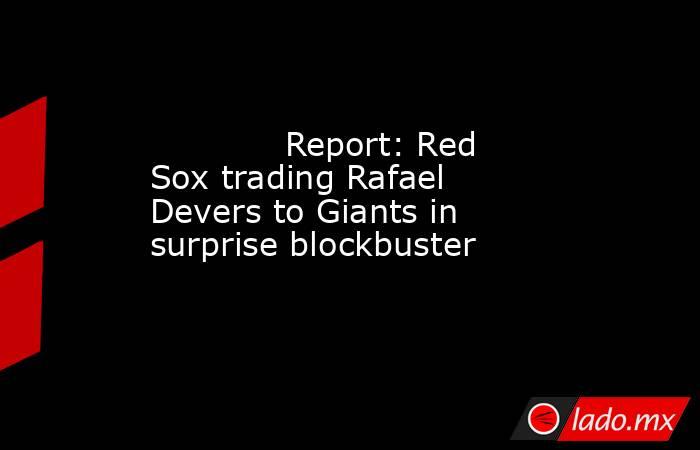             Report: Red Sox trading Rafael Devers to Giants in surprise blockbuster        . Noticias en tiempo real