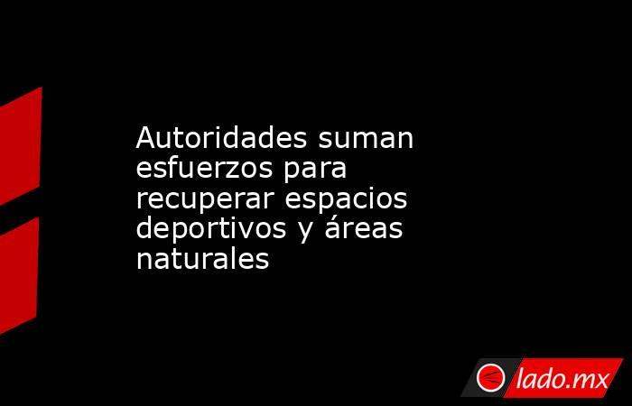 Autoridades suman esfuerzos para recuperar espacios deportivos y áreas naturales. Noticias en tiempo real
