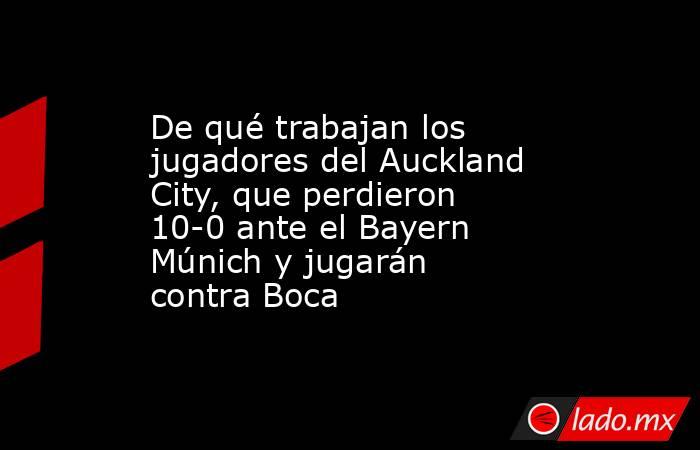 De qué trabajan los jugadores del Auckland City, que perdieron 10-0 ante el Bayern Múnich y jugarán contra Boca. Noticias en tiempo real