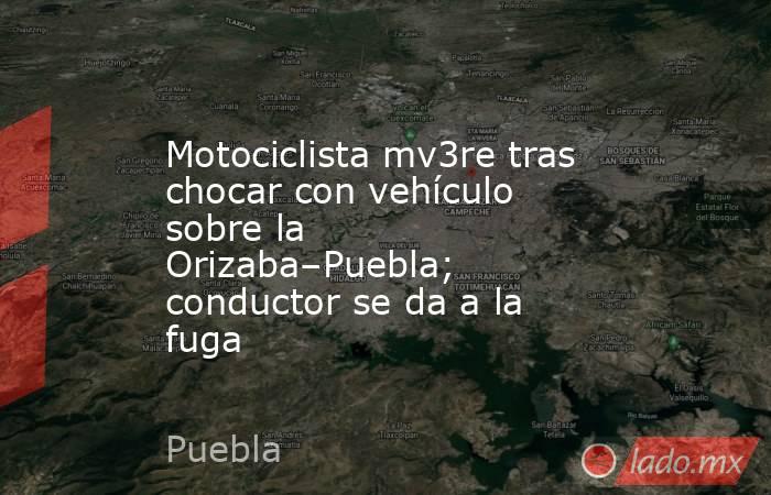 Motociclista mv3re tras chocar con vehículo sobre la Orizaba–Puebla; conductor se da a la fuga. Noticias en tiempo real