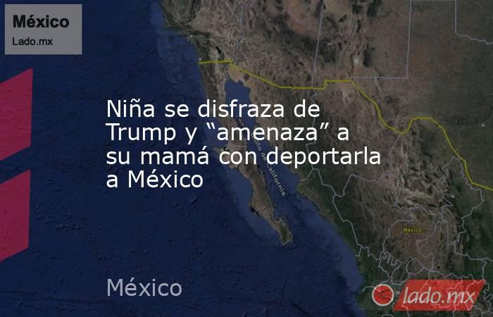 Niña se disfraza de Trump y “amenaza” a su mamá con deportarla a México. Noticias en tiempo real
