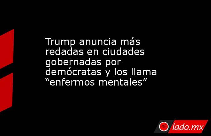 Trump anuncia más redadas en ciudades gobernadas por demócratas y los llama “enfermos mentales”. Noticias en tiempo real