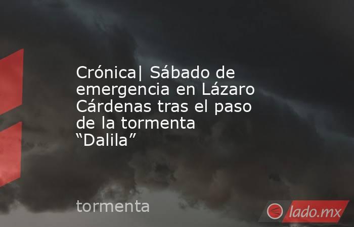 Crónica| Sábado de emergencia en Lázaro Cárdenas tras el paso de la tormenta “Dalila”. Noticias en tiempo real