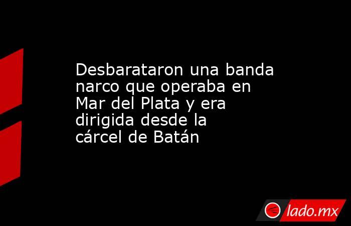 Desbarataron una banda narco que operaba en Mar del Plata y era dirigida desde la cárcel de Batán . Noticias en tiempo real