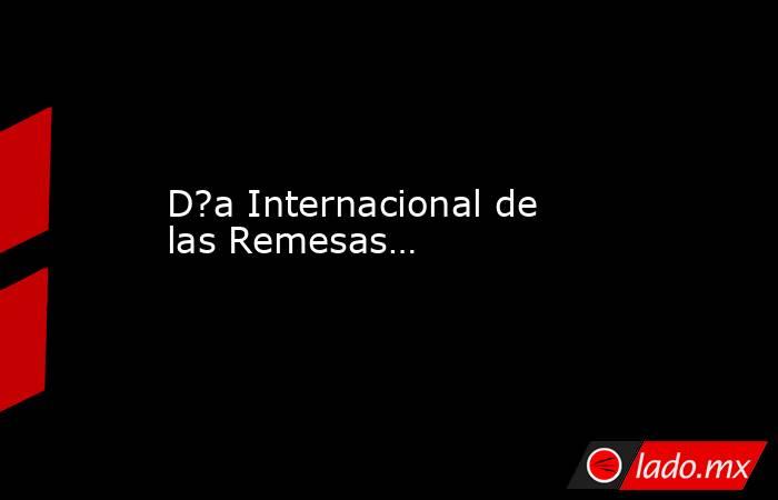 D?a Internacional de las Remesas…. Noticias en tiempo real