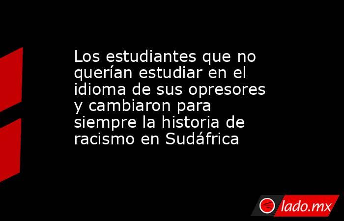 Los estudiantes que no querían estudiar en el idioma de sus opresores y cambiaron para siempre la historia de racismo en Sudáfrica. Noticias en tiempo real