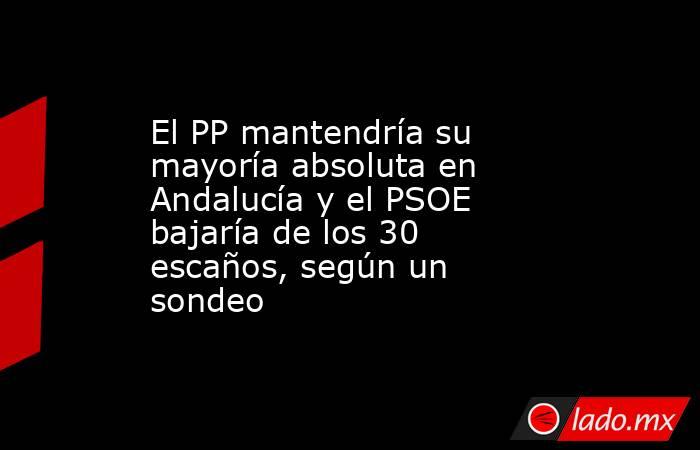 El PP mantendría su mayoría absoluta en Andalucía y el PSOE bajaría de los 30 escaños, según un sondeo. Noticias en tiempo real