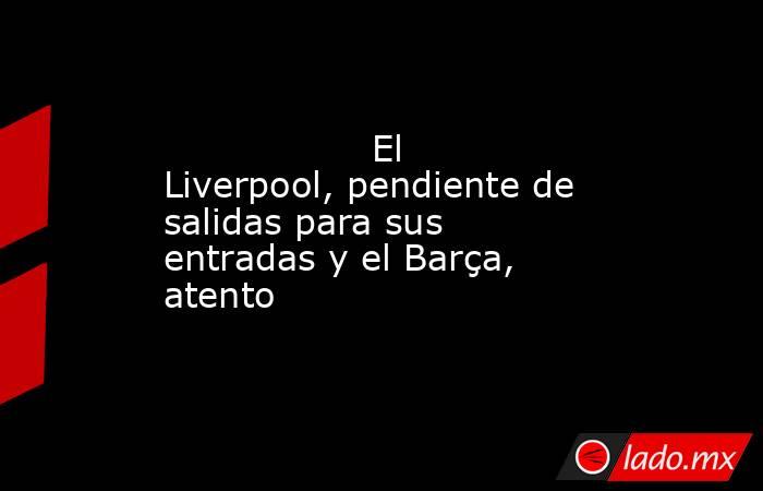                  El Liverpool, pendiente de salidas para sus entradas y el Barça, atento             . Noticias en tiempo real