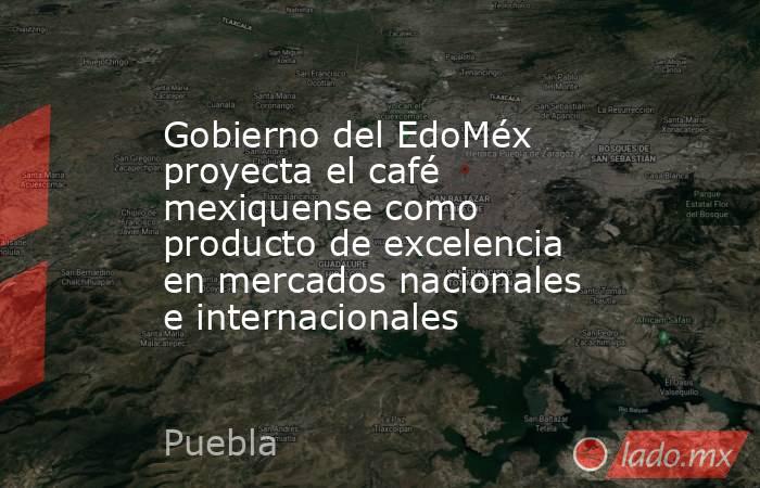 Gobierno del EdoMéx proyecta el café mexiquense como producto de excelencia en mercados nacionales e internacionales. Noticias en tiempo real
