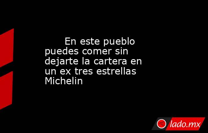                                                       En este pueblo puedes comer sin dejarte la cartera en un ex tres estrellas Michelin                                                  . Noticias en tiempo real