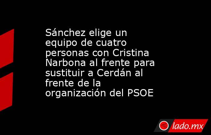 Sánchez elige un equipo de cuatro personas con Cristina Narbona al frente para sustituir a Cerdán al frente de la organización del PSOE  . Noticias en tiempo real