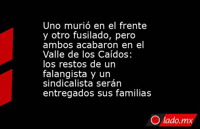 Uno murió en el frente y otro fusilado, pero ambos acabaron en el Valle de los Caídos: los restos de un falangista y un sindicalista serán entregados sus familias. Noticias en tiempo real