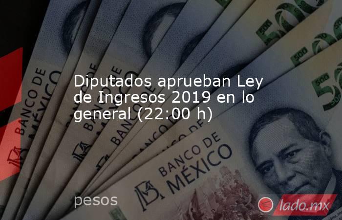 Diputados aprueban Ley de Ingresos 2019 en lo general (22:00 h). Noticias en tiempo real