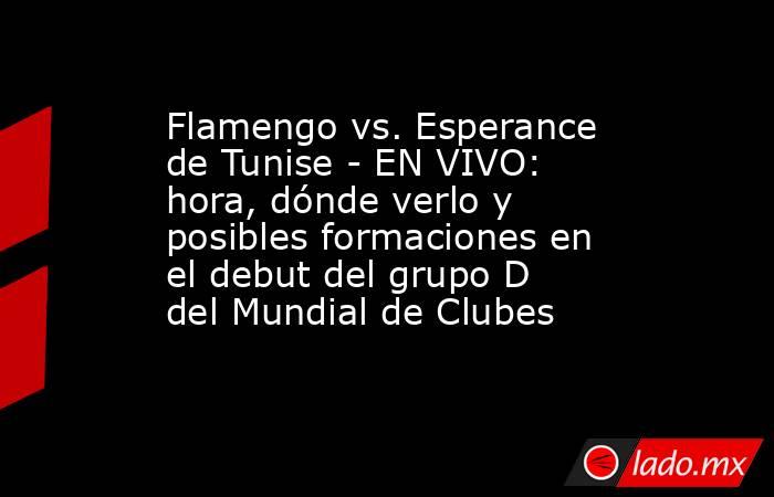 Flamengo vs. Esperance de Tunise - EN VIVO: hora, dónde verlo y posibles formaciones en el debut del grupo D del Mundial de Clubes . Noticias en tiempo real