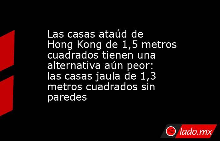 Las casas ataúd de Hong Kong de 1,5 metros cuadrados tienen una alternativa aún peor: las casas jaula de 1,3 metros cuadrados sin paredes . Noticias en tiempo real