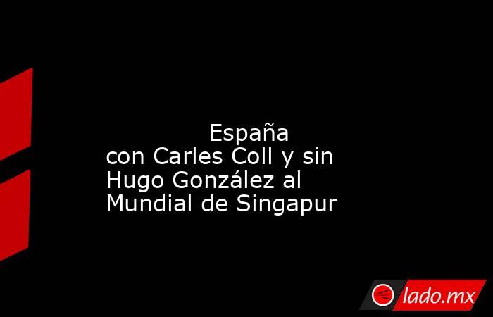                                                                                                                                      España con Carles Coll y sin Hugo González al Mundial de Singapur                                                         . Noticias en tiempo real