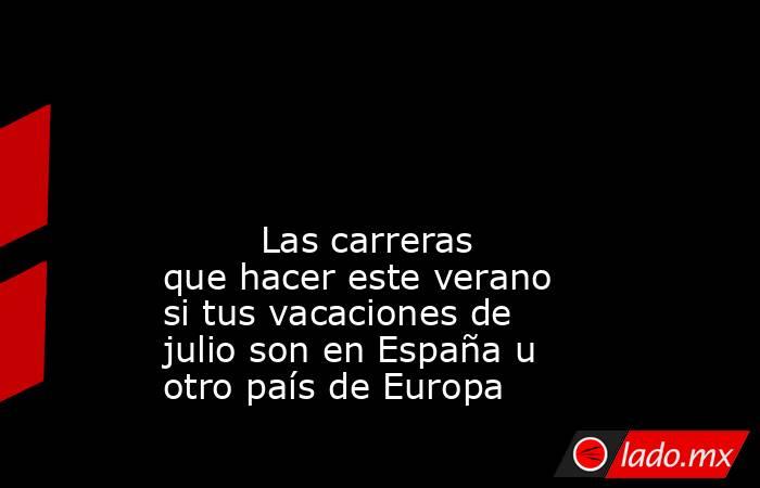                                                                                                                                                         Las carreras que hacer este verano si tus vacaciones de julio son en España u otro país de Europa      . Noticias en tiempo real