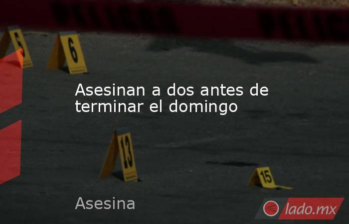 Asesinan a dos antes de terminar el domingo. Noticias en tiempo real