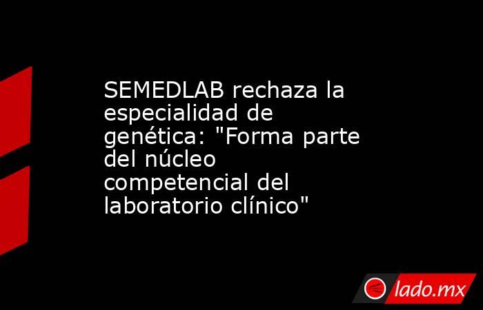 SEMEDLAB rechaza la especialidad de genética: 