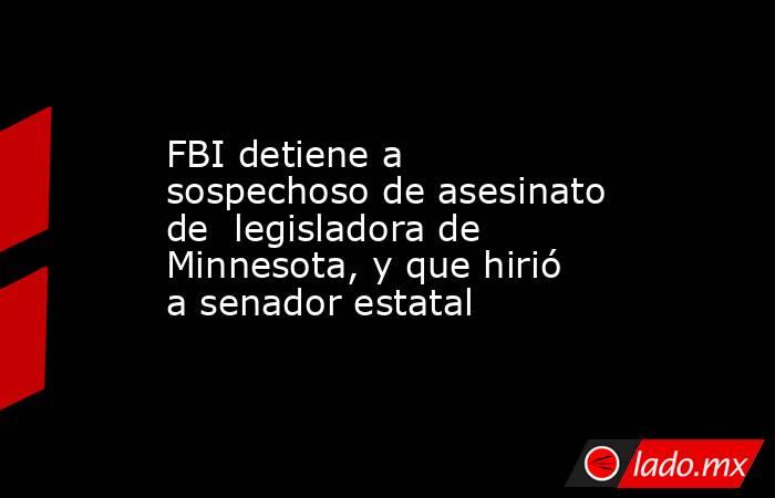 FBI detiene a sospechoso de asesinato de  legisladora de Minnesota, y que hirió a senador estatal. Noticias en tiempo real