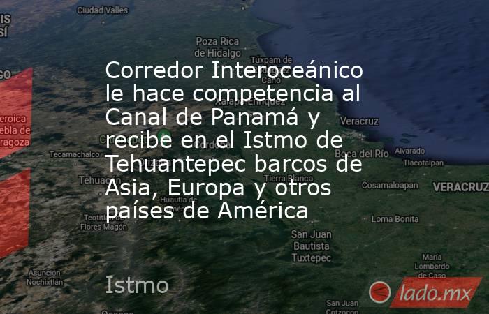 Corredor Interoceánico le hace competencia al Canal de Panamá y recibe en el Istmo de Tehuantepec barcos de Asia, Europa y otros países de América. Noticias en tiempo real