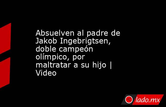 Absuelven al padre de Jakob Ingebrigtsen, doble campeón olímpico, por  maltratar a su hijo | Video. Noticias en tiempo real