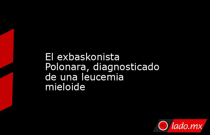                                                                                                                         El exbaskonista Polonara, diagnosticado de una leucemia mieloide                                                                       . Noticias en tiempo real