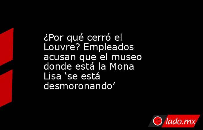 ¿Por qué cerró el Louvre? Empleados acusan que el museo donde está la Mona Lisa ‘se está desmoronando’. Noticias en tiempo real